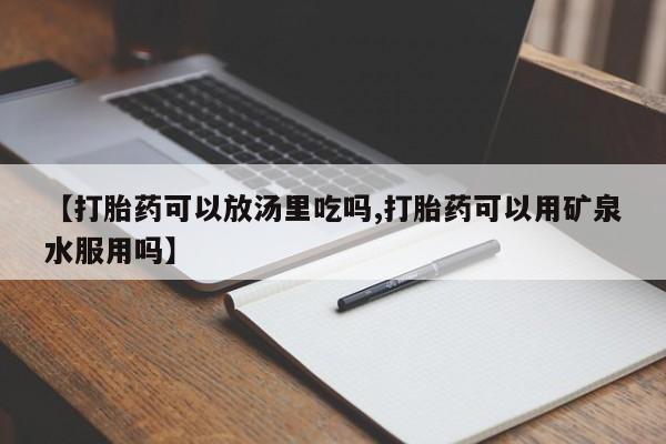 网上卖流产药联系方式,【打胎药可以放汤里吃吗,打胎药可以用矿泉水服用吗】