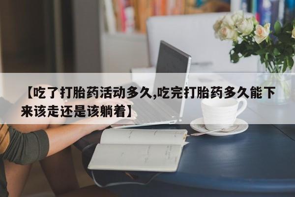 网上卖流产药联系方式,【吃了打胎药活动多久,吃完打胎药多久能下来该走还是该躺着】