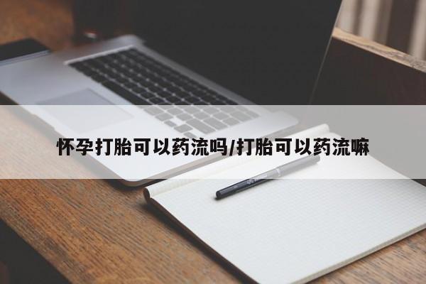 网上卖流产药联系方式,怀孕打胎可以药流吗/打胎可以药流嘛
