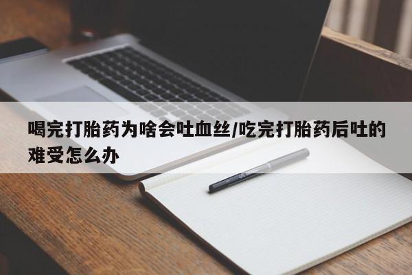 网上卖流产药联系方式,喝完打胎药为啥会吐血丝/吃完打胎药后吐的难受怎么办