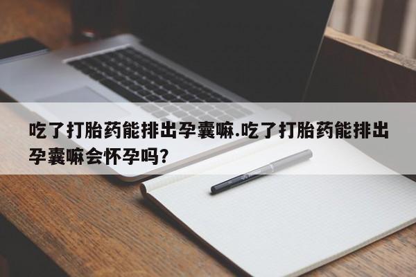 网上卖流产药联系方式,吃了打胎药能排出孕囊嘛.吃了打胎药能排出孕囊嘛会怀孕吗?