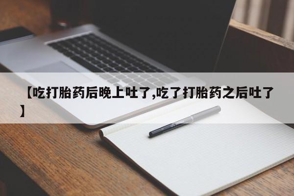 网上卖流产药联系方式,【吃打胎药后晚上吐了,吃了打胎药之后吐了】