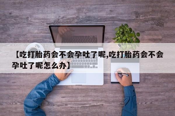 网上卖流产药联系方式,【吃打胎药会不会孕吐了呢,吃打胎药会不会孕吐了呢怎么办】